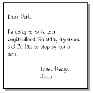 Dear Ruth, I am going to be in your neighborhood Saturday afternoon and I'd like to stop by for a visit. Love, Jesus