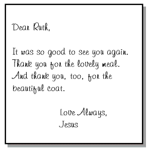 Dear Ruth, It was so good to see you again. Thank you for the lovely meal. And thank you, too, for the lovely coat. Love, Jesus